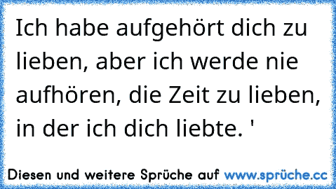 Ich habe aufgehört dich zu lieben, aber ich werde nie aufhören, die Zeit zu lieben, in der ich dich liebte. ♥'