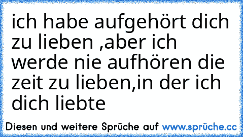 ich habe aufgehört dich zu lieben ,aber ich werde nie aufhören die zeit zu lieben,in der ich dich liebte ♥