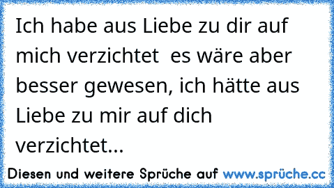 Ich habe aus Liebe zu dir auf mich verzichtet – es wäre aber besser gewesen, ich hätte aus Liebe zu mir auf dich verzichtet... ♥