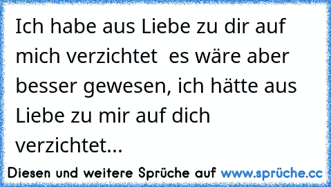 Ich habe aus Liebe zu dir auf mich verzichtet – es wäre aber besser gewesen, ich hätte aus Liebe zu mir auf dich verzichtet...