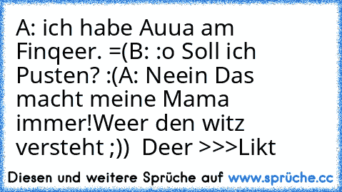 A: ich habe Auua am Finqeer. =(
B: :o Soll ich Pusten? :(
A: Neein Das macht meine Mama immer!
Weer den witz versteht ;))  Deer >>>Likt ♥