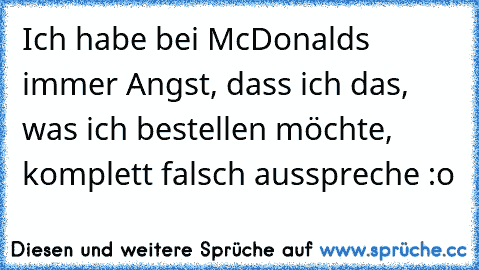 Ich habe bei McDonalds immer Angst, dass ich das, was ich bestellen möchte, komplett falsch ausspreche :o