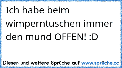 Ich habe beim wimperntuschen immer den mund OFFEN! :D