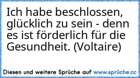 Ich habe beschlossen, glücklich zu sein - denn es ist förderlich für die Gesundheit. (Voltaire)