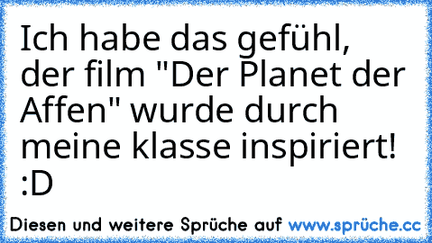 Ich habe das gefühl, der film "Der Planet der Affen" wurde durch meine klasse inspiriert! :D