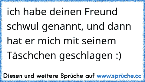 ich habe deinen Freund schwul genannt, und dann hat er mich mit seinem Täschchen geschlagen :)