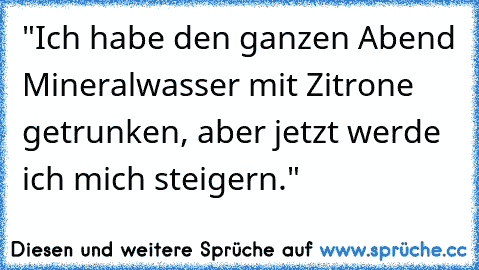 "Ich habe den ganzen Abend Mineralwasser mit Zitrone getrunken, aber jetzt werde ich mich steigern."