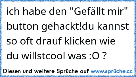 ich habe den "Gefällt mir" button gehackt!
du kannst so oft drauf klicken wie du willst
cool was :O ?