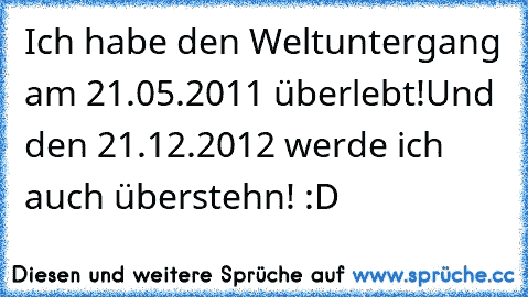 Ich habe den Weltuntergang am 21.05.2011 überlebt!
Und den 21.12.2012 werde ich auch überstehn! :D