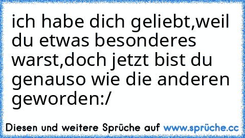 ich habe dich geliebt,
weil du etwas besonderes warst,
doch jetzt bist du genauso wie die anderen geworden
:/