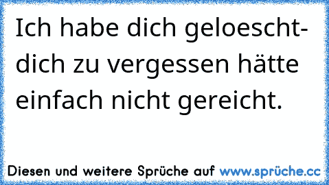 Ich habe dich geloescht- dich zu vergessen hätte einfach nicht gereicht.