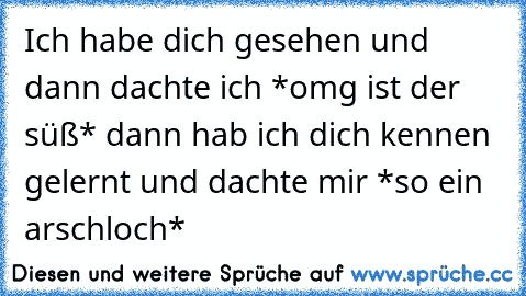 Ich habe dich gesehen und dann dachte ich *omg ist der süß* dann hab ich dich kennen gelernt und dachte mir *so ein arschloch*