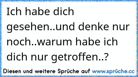 Ich habe dich gesehen..und denke nur noch..warum habe ich dich nur getroffen..?