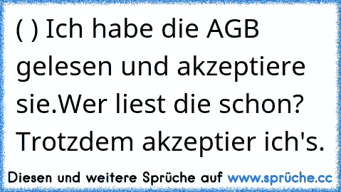 ( ) Ich habe die AGB gelesen und akzeptiere sie.
Wer liest die schon? Trotzdem akzeptier ich's.