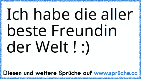 Ich habe die aller beste Freundin der Welt ! :) ♥