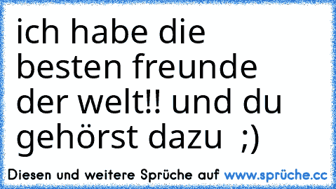 ich habe die besten freunde der welt!! und du gehörst dazu ♥ ;)