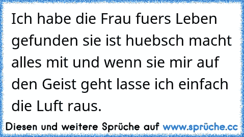 Ich habe die Frau fuers Leben gefunden sie ist huebsch macht alles mit und wenn sie mir auf den Geist geht lasse ich einfach die Luft raus.