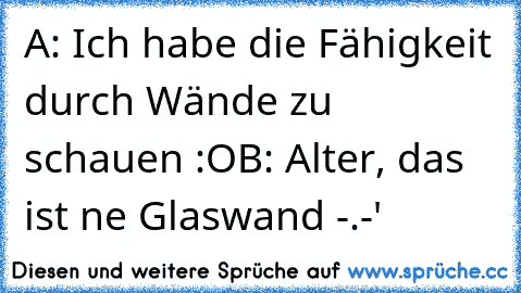 A: Ich habe die Fähigkeit durch Wände zu schauen :O
B: Alter, das ist ne Glaswand -.-'