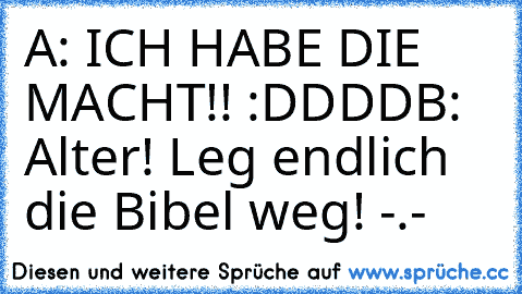 A: ICH HABE DIE MACHT!! :DDDD
B: Alter! Leg endlich die Bibel weg! -.-