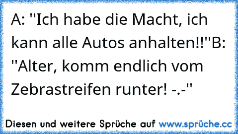 A: ''Ich habe die Macht, ich kann alle Autos anhalten!!''
B: ''Alter, komm endlich vom Zebrastreifen runter! -.-''