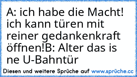 A: ich habe die Macht! ich kann türen mit reiner gedankenkraft öffnen!
B: Alter das is ne U-Bahntür