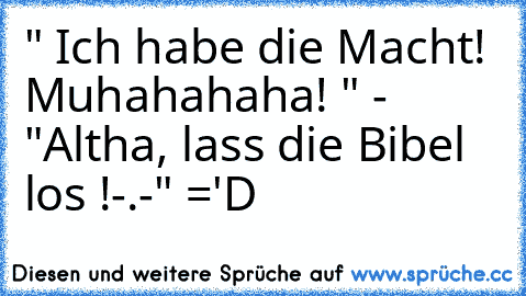 " Ich habe die Macht! Muhahahaha! " - "Altha, lass die Bibel los !-.-" ='D