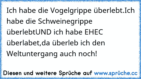 Ich habe die Vogelgrippe überlebt.
Ich habe die Schweinegrippe überlebt
UND ich habe EHEC überlabet,
da überleb ich den Weltuntergang auch noch!