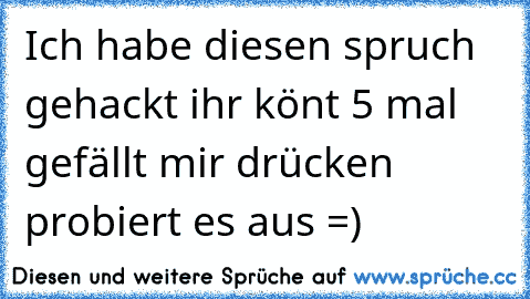 Ich habe diesen spruch gehackt ihr könt 5 mal gefällt mir drücken probiert es aus =)