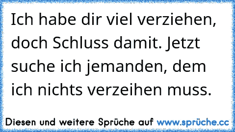 Ich habe dir viel verziehen, doch Schluss damit. Jetzt suche ich jemanden, dem ich nichts verzeihen muss.