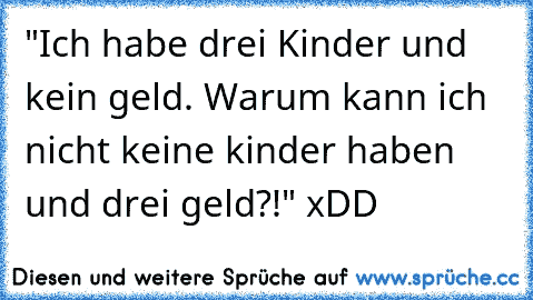 "Ich habe drei Kinder und kein geld. Warum kann ich nicht keine kinder haben und drei geld?!" xDD