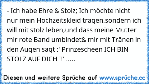 - Ich habe Ehre & Stolz; Ich möchte nicht nur mein Hochzeitskleid traqen,
sondern ich will mit stolz leben,und dass meine Mutter mir rote Band umbindet
& mir mit Tränen in den Auqen saqt :
' Prinzescheen ICH BIN STOLZ AUF DICH !!' 
.....
♥