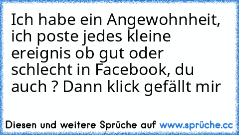 Ich habe ein Angewohnheit, ich poste jedes kleine ereignis ob gut oder schlecht in Facebook, du auch ? Dann klick gefällt mir