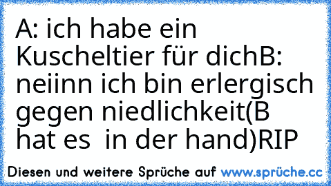 A: ich habe ein   Kuscheltier für dich
B: neiinn ich bin erlergisch gegen niedlichkeit
(B hat es  in der hand)
RIP