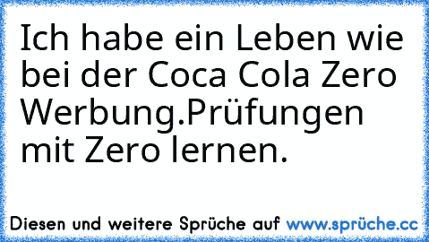 Ich habe ein Leben wie bei der Coca Cola Zero Werbung.
Prüfungen mit Zero lernen.