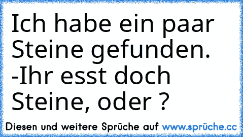 Ich habe ein paar Steine gefunden. -Ihr esst doch Steine, oder ?