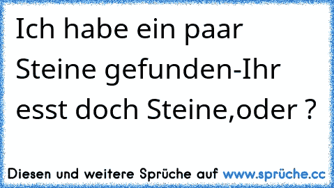 Ich habe ein paar Steine gefunden-Ihr esst doch Steine,oder ?