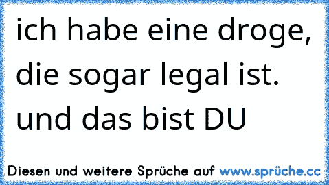 ich habe eine droge, die sogar legal ist. und das bist DU 