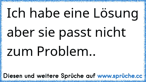 Ich habe eine Lösung aber sie passt nicht zum Problem..