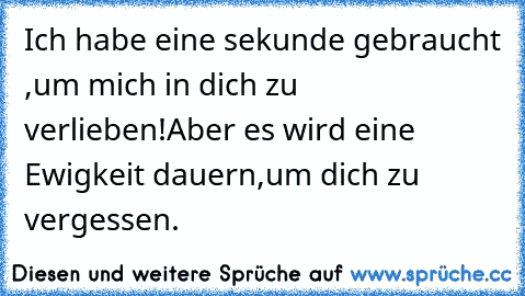 Ich habe eine sekunde gebraucht ,
um mich in dich zu verlieben!
Aber es wird eine Ewigkeit dauern,
um dich zu vergessen. ♥