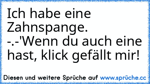 Ich habe eine Zahnspange. -.-'
Wenn du auch eine hast, klick gefällt mir!