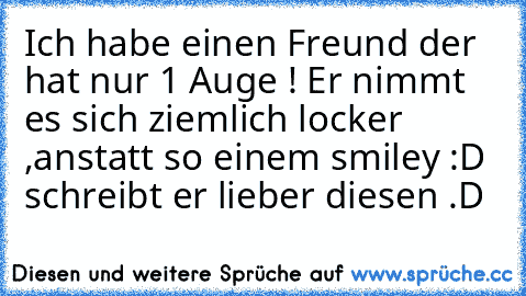 Ich habe einen Freund der hat nur 1 Auge ! Er nimmt es sich ziemlich locker ,anstatt so einem smiley :D  schreibt er lieber diesen .D