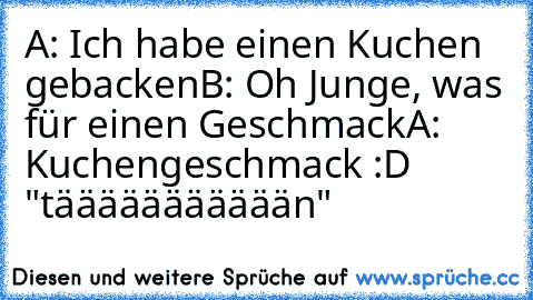 A: Ich habe einen Kuchen gebacken
B: Oh Junge, was für einen Geschmack
A: Kuchengeschmack :D "täääääääääään"