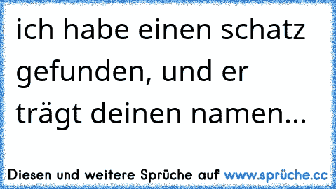 ich habe einen schatz gefunden, und er trägt deinen namen... 