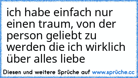 ich habe einfach nur einen traum, von der person geliebt zu werden die ich wirklich über alles liebe♥♥