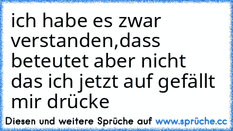 ich habe es zwar verstanden,dass beteutet aber nicht das ich jetzt auf gefällt mir drücke