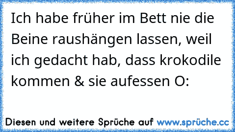 Ich habe früher im Bett nie die Beine raushängen lassen, weil ich gedacht hab, dass krokodile kommen & sie aufessen O: