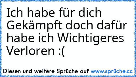 Ich habe für dich Gekämpft doch dafür habe ich Wichtigeres Verloren :( ♥