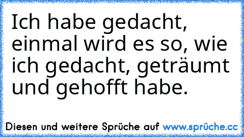 Ich habe gedacht, einmal wird es so, wie ich gedacht, geträumt und gehofft habe.