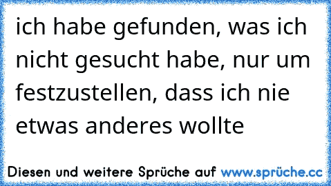 ich habe gefunden, was ich nicht gesucht habe, nur um festzustellen, dass ich nie etwas anderes wollte