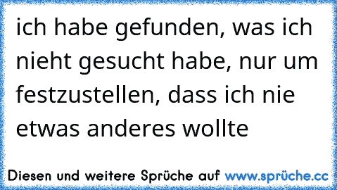 ich habe gefunden, was ich nieht gesucht habe, nur um festzustellen, dass ich nie etwas anderes wollte